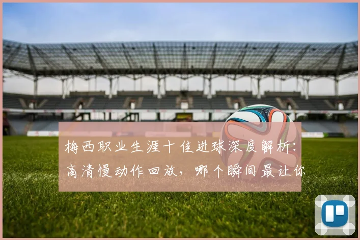 梅西职业生涯十佳进球深度解析：高清慢动作回放，哪个瞬间最让你难忘？完整集锦观看指南