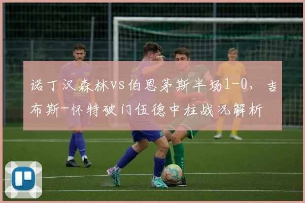 诺丁汉森林vs伯恩茅斯半场1-0，吉布斯-怀特破门伍德中柱战况解析