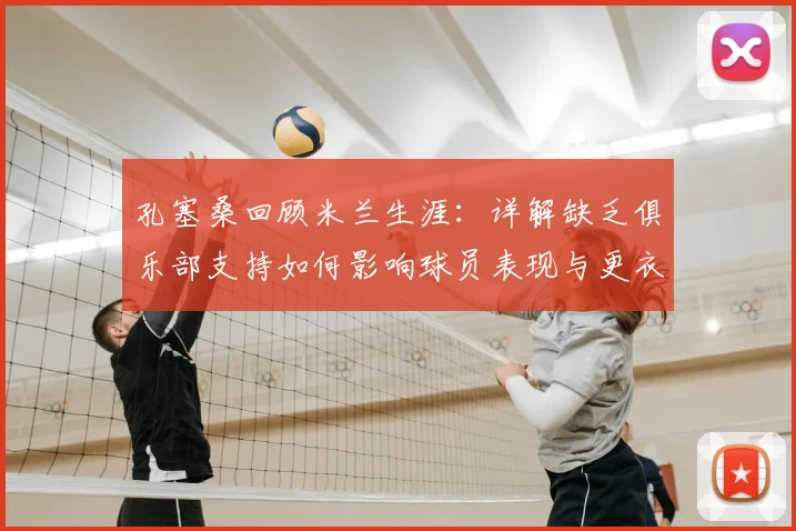 孔塞桑回顾米兰生涯：详解缺乏俱乐部支持如何影响球员表现与更衣室团结