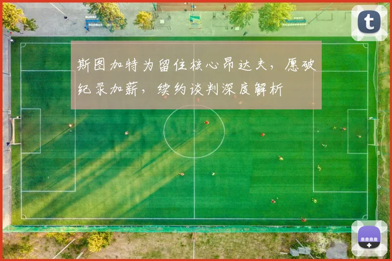 斯图加特为留住核心昂达夫,愿破纪录加薪,续约谈判深度解析