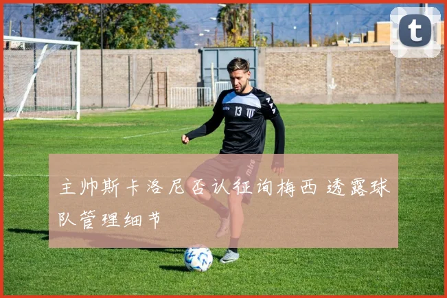 主帅斯卡洛尼否认征询梅西 透露球队管理细节