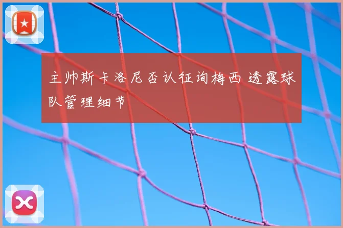 主帅斯卡洛尼否认征询梅西 透露球队管理细节