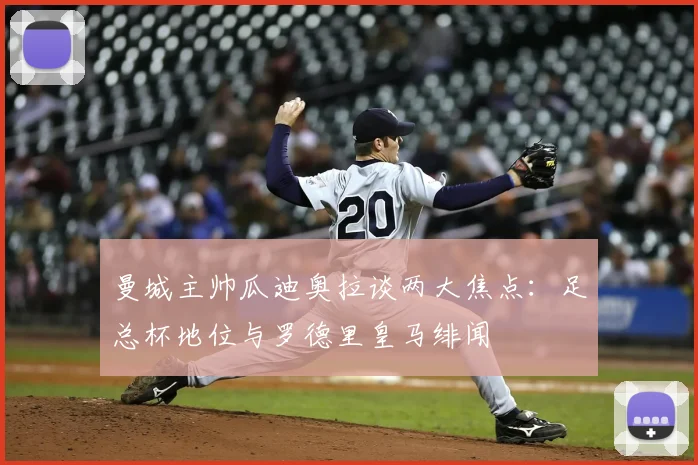 曼城主帅瓜迪奥拉谈两大焦点：足总杯地位与罗德里皇马绯闻
