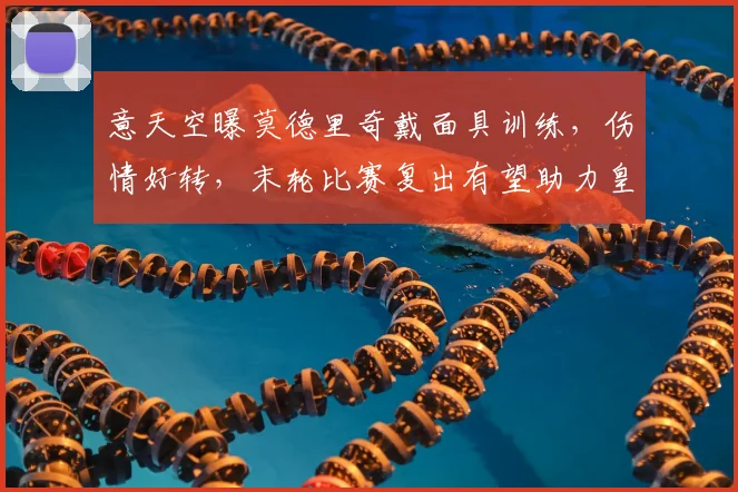 意天空曝莫德里奇戴面具训练，伤情好转，末轮比赛复出有望助力皇马