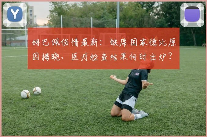 姆巴佩伤情最新：缺席国家德比原因揭晓，医疗检查结果何时出炉？