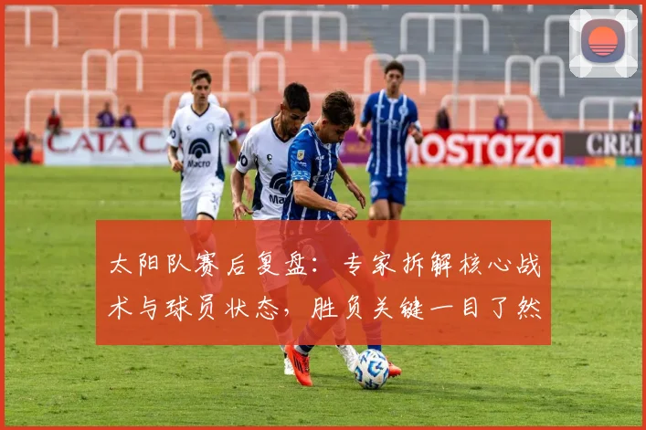 太阳队赛后复盘：专家拆解核心战术与球员状态，胜负关键一目了然