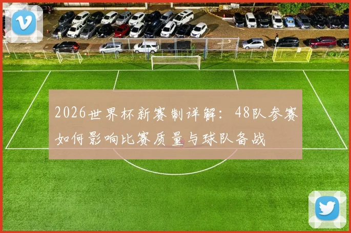 2026世界杯新赛制详解：48队参赛如何影响比赛质量与球队备战