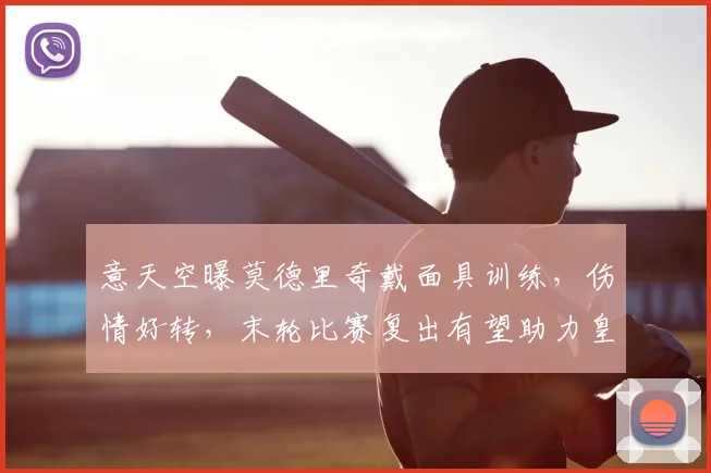意天空曝莫德里奇戴面具训练，伤情好转，末轮比赛复出有望助力皇马
