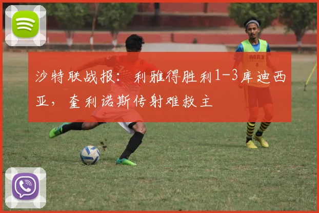 沙特联战报:利雅得胜利1-3库迪西亚,奎利诺斯传射难救主