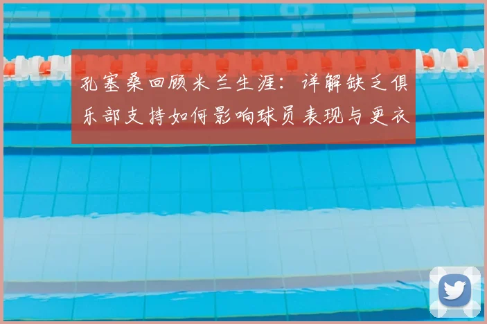 孔塞桑回顾米兰生涯：详解缺乏俱乐部支持如何影响球员表现与更衣室团结