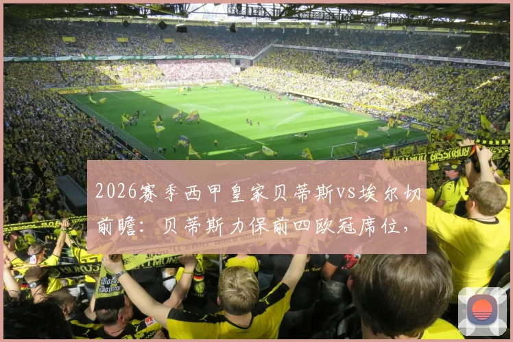 2026赛季西甲皇家贝蒂斯vs埃尔切前瞻：贝蒂斯力保前四欧冠席位，埃尔切为保级殊死一搏，附双方近况与关键数据解读