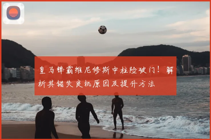 皇马锋霸维尼修斯中柱险破门!解析其错失良机原因及提升方法