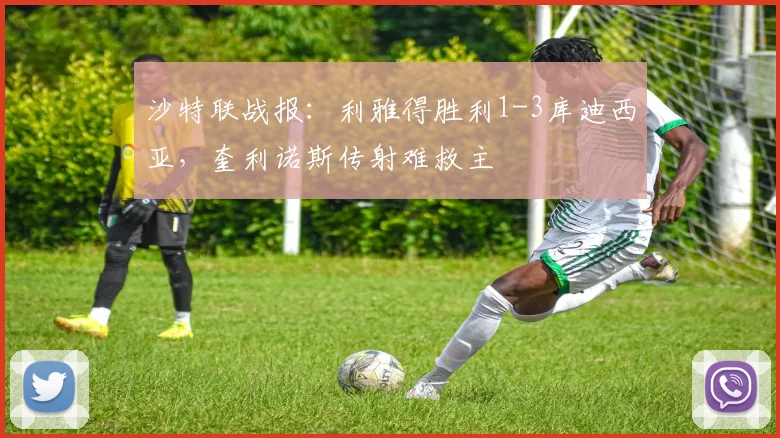 沙特联战报：利雅得胜利1-3库迪西亚，奎利诺斯传射难救主