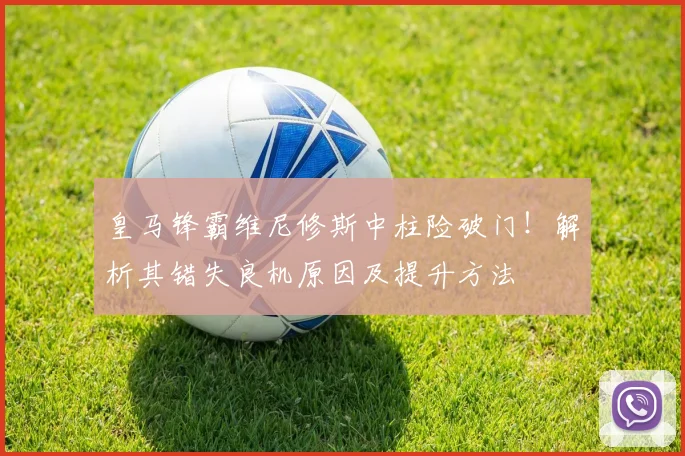 皇马锋霸维尼修斯中柱险破门！解析其错失良机原因及提升方法