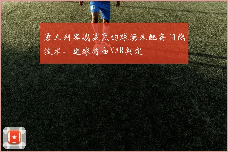 意大利客战波黑的球场未配备门线技术，进球将由VAR判定