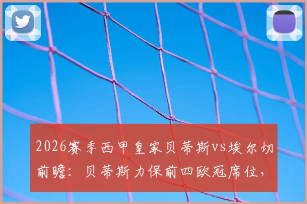 2026赛季西甲皇家贝蒂斯vs埃尔切前瞻:贝蒂斯力保前四欧冠席位,埃尔切为保级殊死一搏,附双方近况与关键数据解读